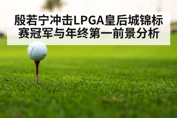 殷若宁冲击LPGA皇后城锦标赛冠军与年终第一前景分析