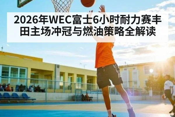 2026年WEC富士6小时耐力赛丰田主场冲冠与燃油策略全解读